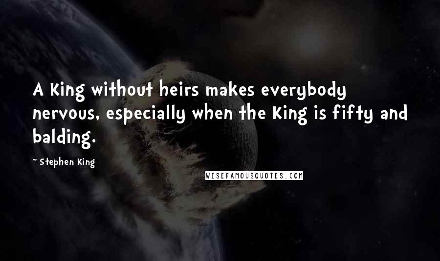 Stephen King Quotes: A King without heirs makes everybody nervous, especially when the King is fifty and balding.