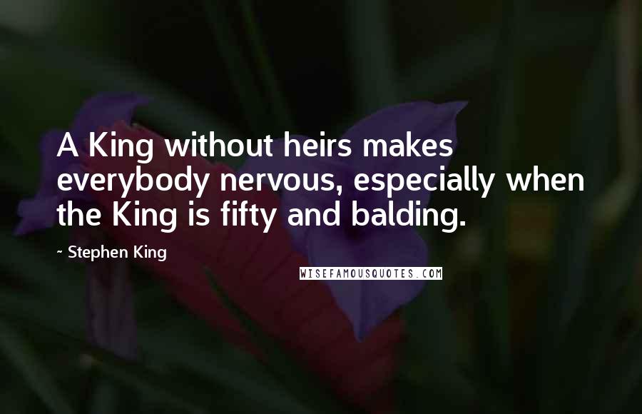 Stephen King Quotes: A King without heirs makes everybody nervous, especially when the King is fifty and balding.