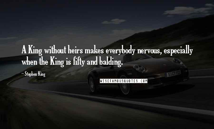 Stephen King Quotes: A King without heirs makes everybody nervous, especially when the King is fifty and balding.