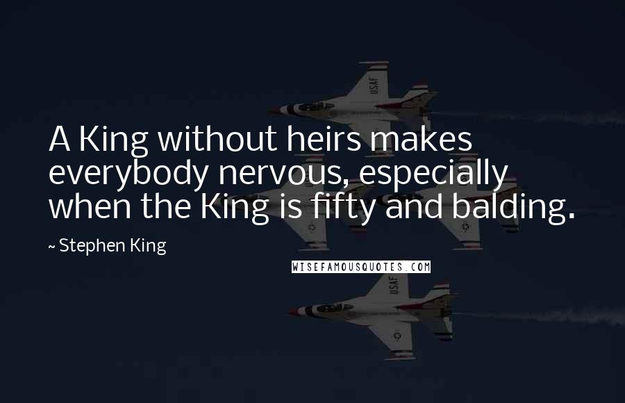 Stephen King Quotes: A King without heirs makes everybody nervous, especially when the King is fifty and balding.