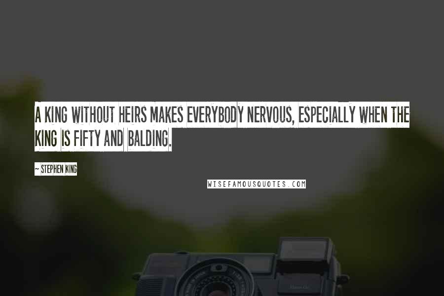 Stephen King Quotes: A King without heirs makes everybody nervous, especially when the King is fifty and balding.