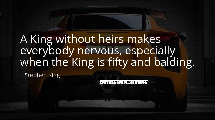 Stephen King Quotes: A King without heirs makes everybody nervous, especially when the King is fifty and balding.