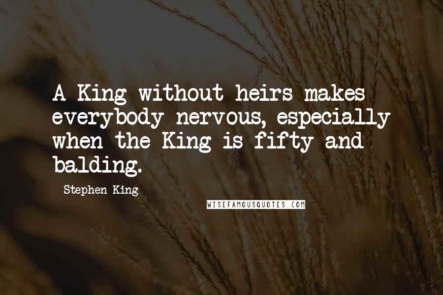 Stephen King Quotes: A King without heirs makes everybody nervous, especially when the King is fifty and balding.