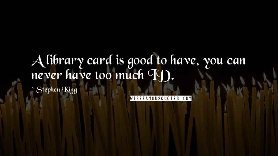 Stephen King Quotes: A library card is good to have, you can never have too much ID.