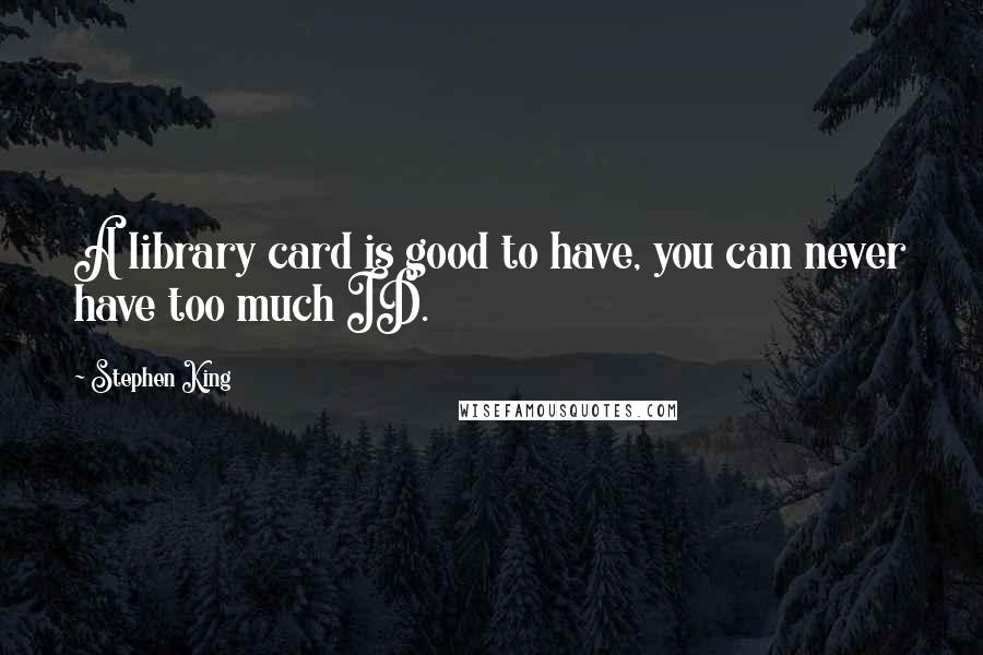 Stephen King Quotes: A library card is good to have, you can never have too much ID.