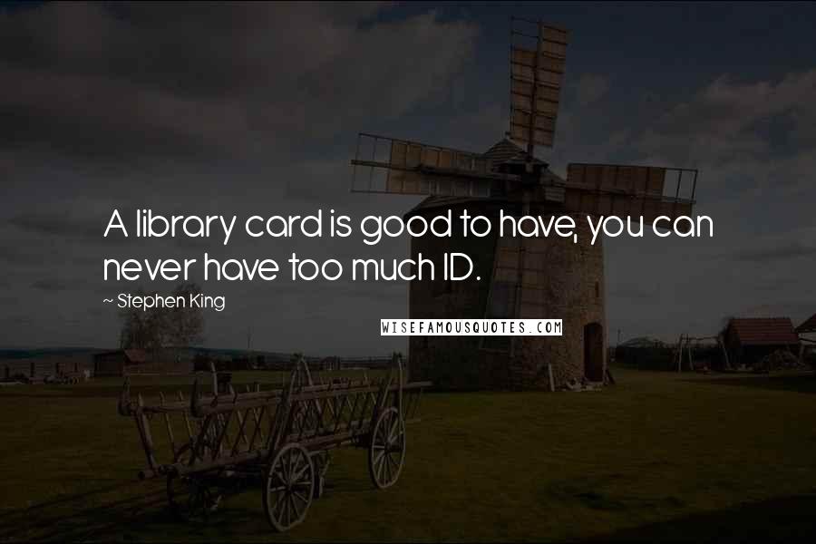 Stephen King Quotes: A library card is good to have, you can never have too much ID.