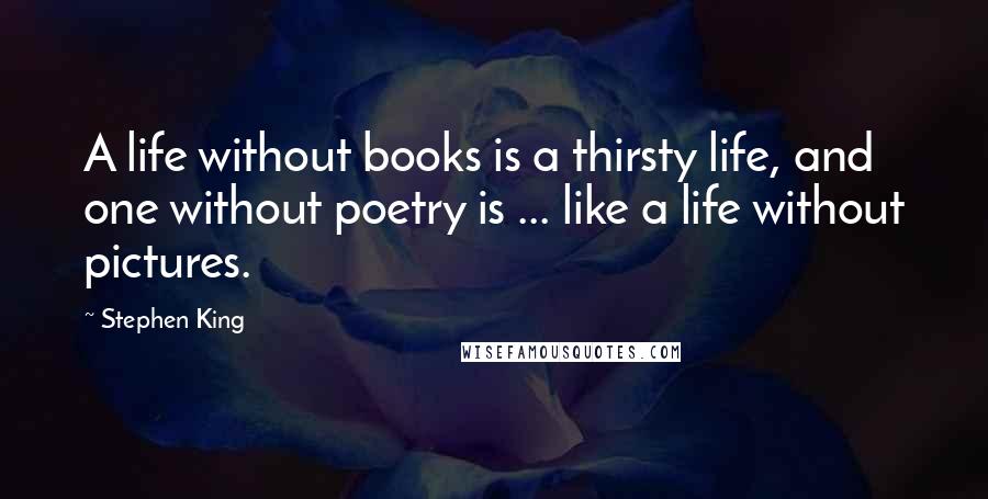 Stephen King Quotes: A life without books is a thirsty life, and one without poetry is ... like a life without pictures.