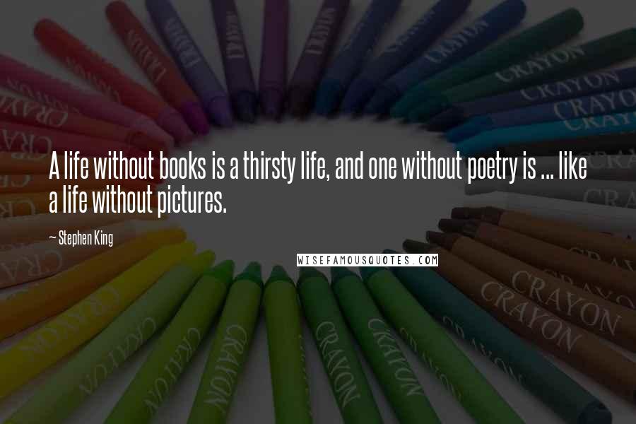 Stephen King Quotes: A life without books is a thirsty life, and one without poetry is ... like a life without pictures.