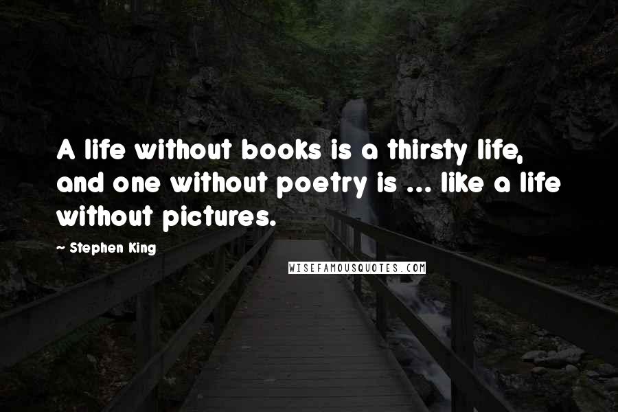 Stephen King Quotes: A life without books is a thirsty life, and one without poetry is ... like a life without pictures.