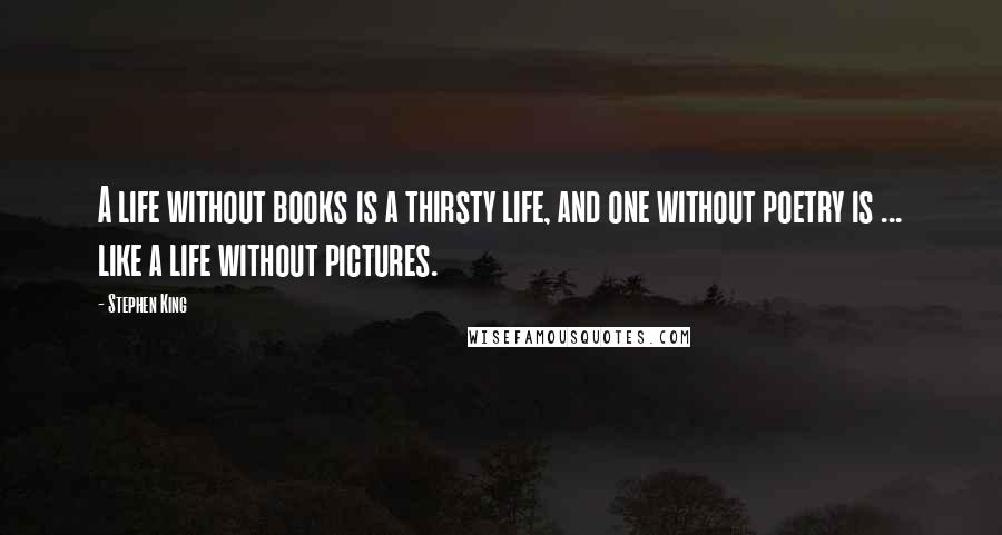 Stephen King Quotes: A life without books is a thirsty life, and one without poetry is ... like a life without pictures.