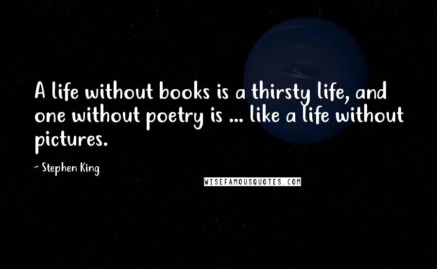 Stephen King Quotes: A life without books is a thirsty life, and one without poetry is ... like a life without pictures.