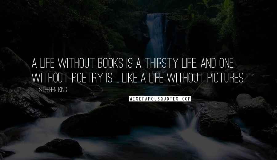 Stephen King Quotes: A life without books is a thirsty life, and one without poetry is ... like a life without pictures.