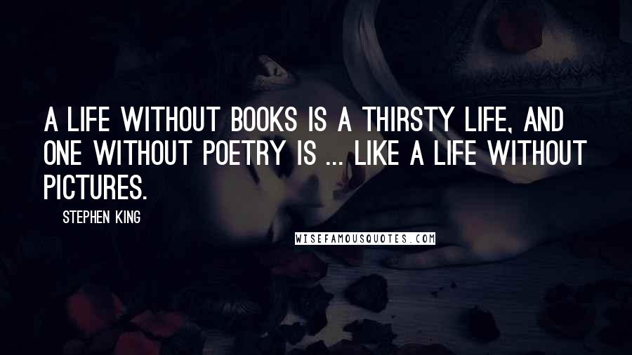 Stephen King Quotes: A life without books is a thirsty life, and one without poetry is ... like a life without pictures.