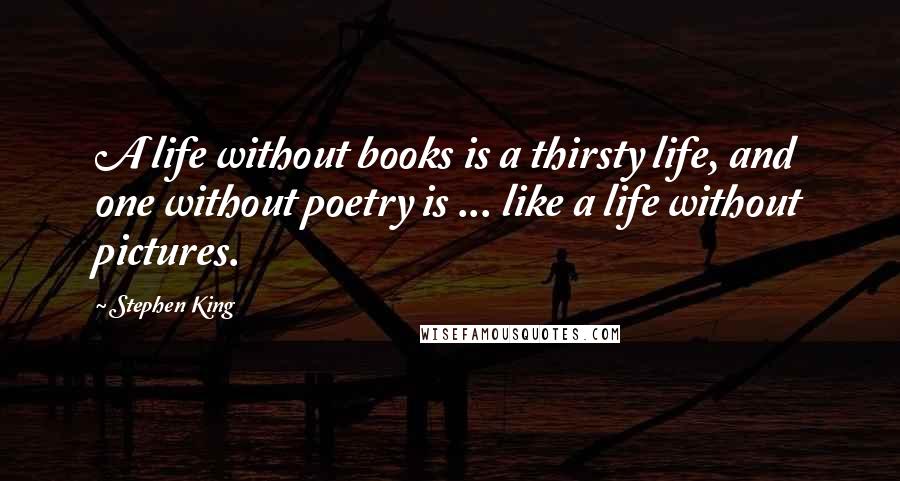 Stephen King Quotes: A life without books is a thirsty life, and one without poetry is ... like a life without pictures.