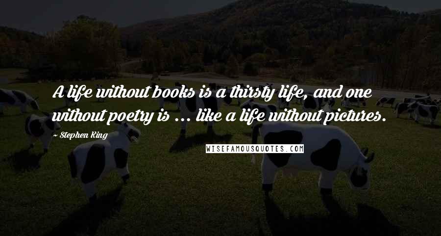 Stephen King Quotes: A life without books is a thirsty life, and one without poetry is ... like a life without pictures.