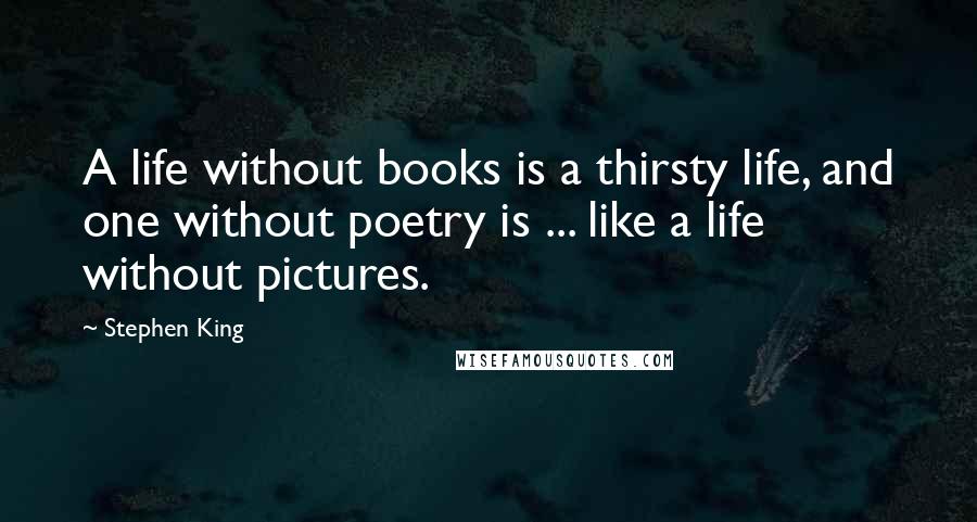 Stephen King Quotes: A life without books is a thirsty life, and one without poetry is ... like a life without pictures.