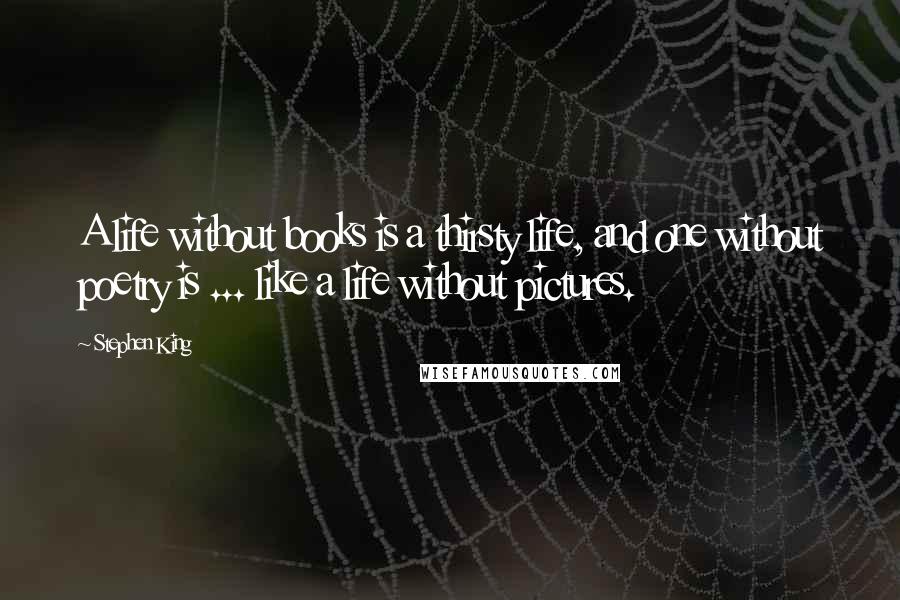 Stephen King Quotes: A life without books is a thirsty life, and one without poetry is ... like a life without pictures.