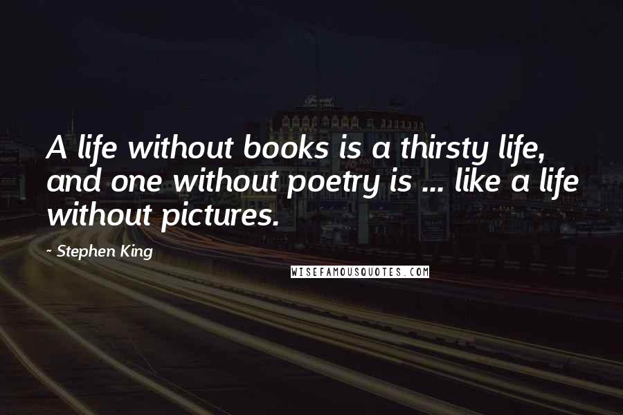 Stephen King Quotes: A life without books is a thirsty life, and one without poetry is ... like a life without pictures.