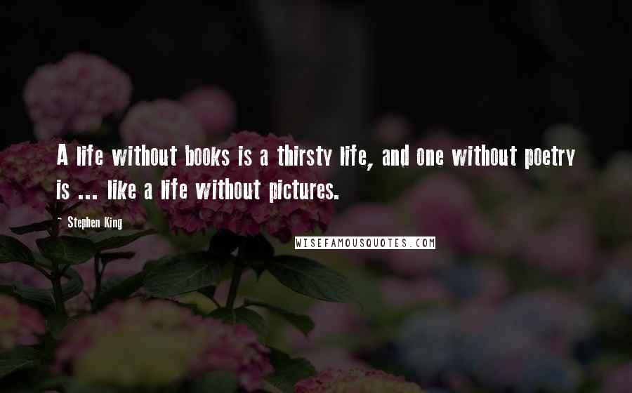 Stephen King Quotes: A life without books is a thirsty life, and one without poetry is ... like a life without pictures.