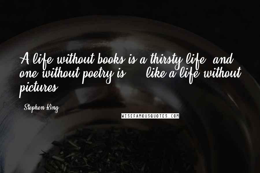 Stephen King Quotes: A life without books is a thirsty life, and one without poetry is ... like a life without pictures.