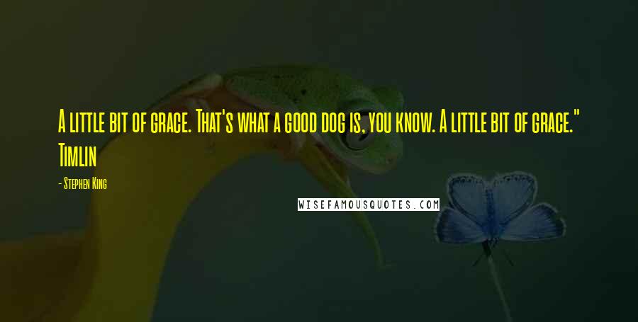 Stephen King Quotes: A little bit of grace. That's what a good dog is, you know. A little bit of grace." Timlin