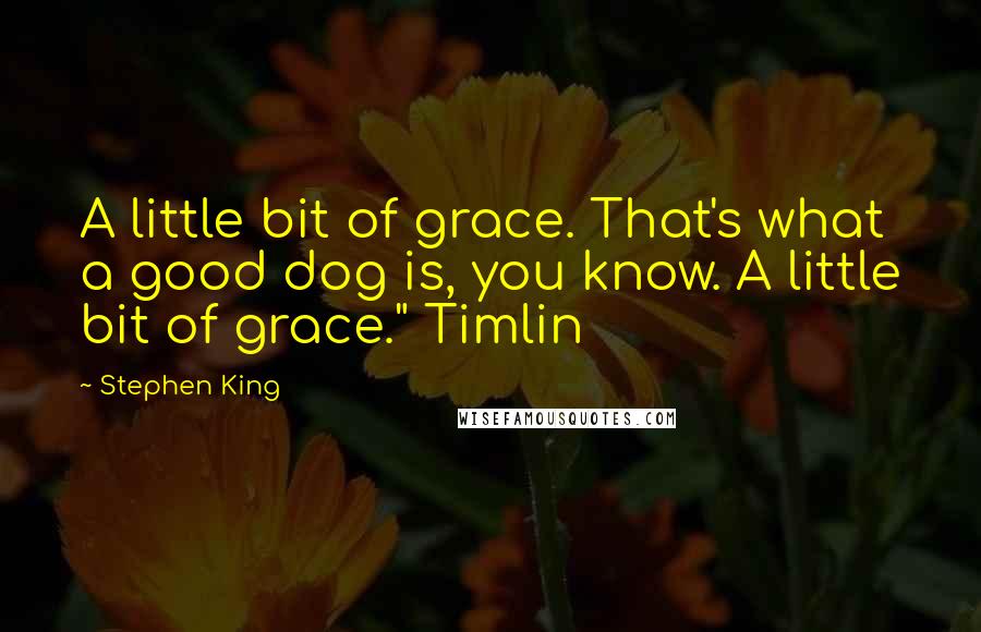 Stephen King Quotes: A little bit of grace. That's what a good dog is, you know. A little bit of grace." Timlin