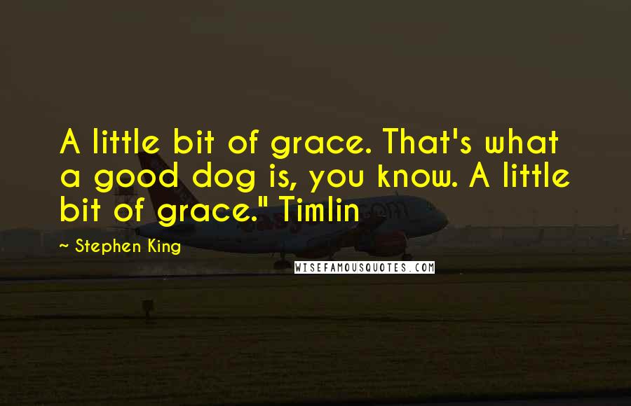 Stephen King Quotes: A little bit of grace. That's what a good dog is, you know. A little bit of grace." Timlin