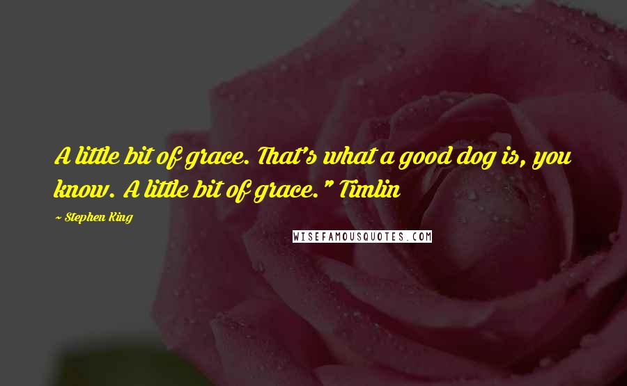 Stephen King Quotes: A little bit of grace. That's what a good dog is, you know. A little bit of grace." Timlin