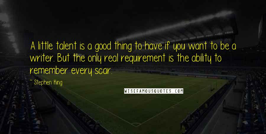 Stephen King Quotes: A little talent is a good thing to have if you want to be a writer. But the only real requirement is the ability to remember every scar.
