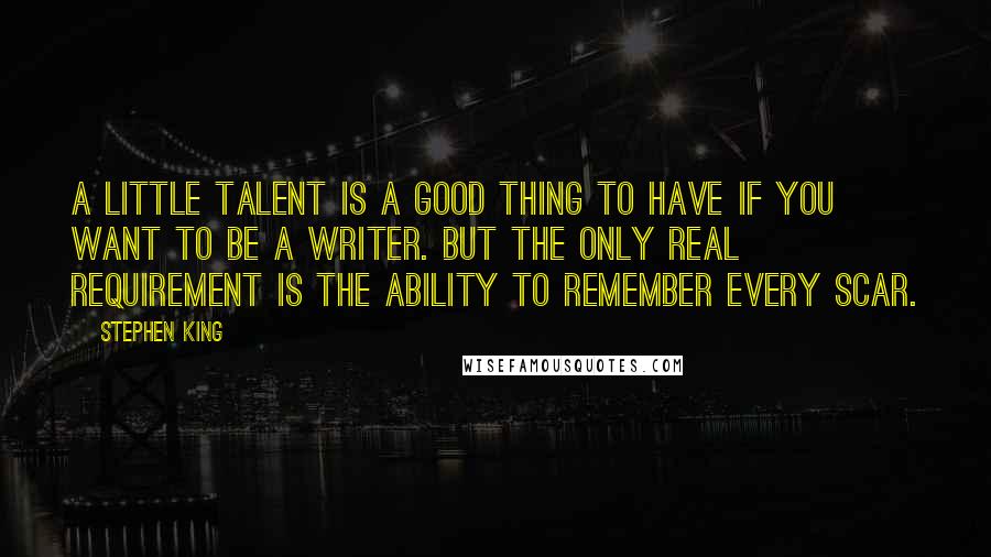 Stephen King Quotes: A little talent is a good thing to have if you want to be a writer. But the only real requirement is the ability to remember every scar.