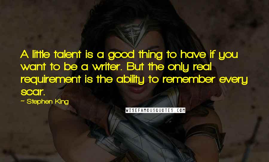 Stephen King Quotes: A little talent is a good thing to have if you want to be a writer. But the only real requirement is the ability to remember every scar.