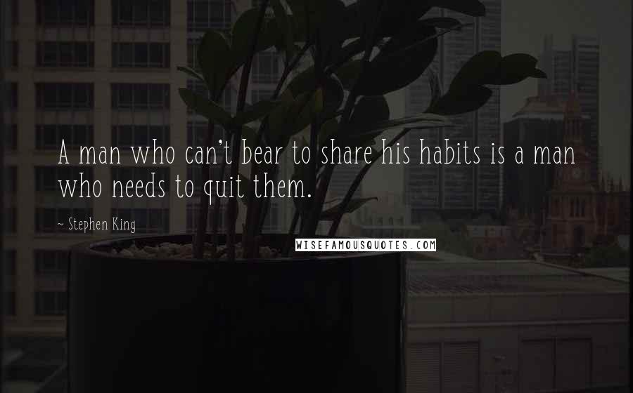 Stephen King Quotes: A man who can't bear to share his habits is a man who needs to quit them.