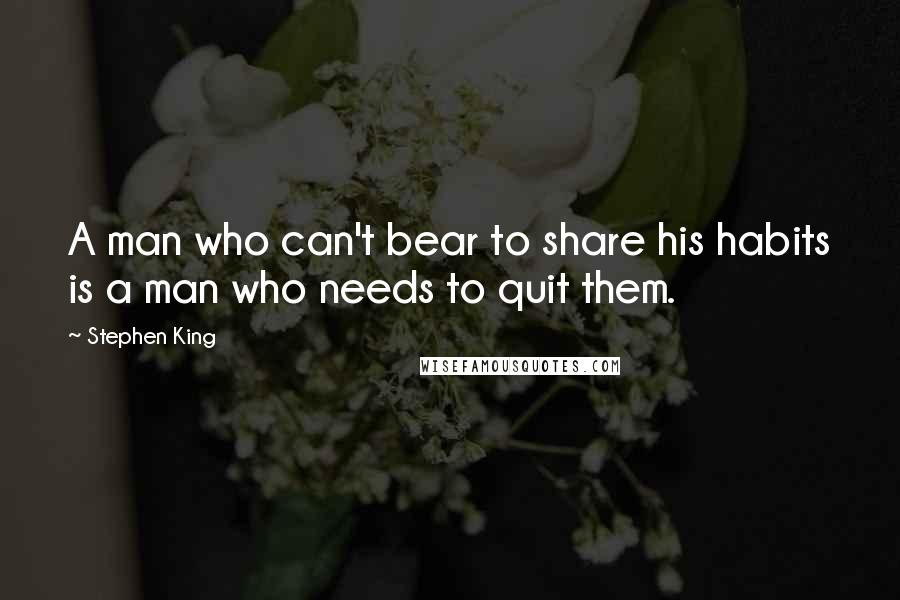 Stephen King Quotes: A man who can't bear to share his habits is a man who needs to quit them.