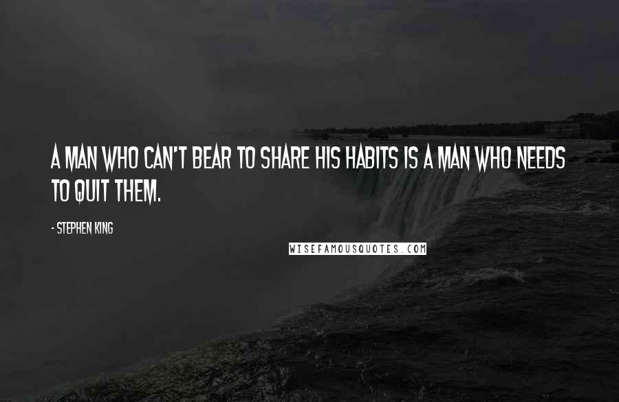 Stephen King Quotes: A man who can't bear to share his habits is a man who needs to quit them.