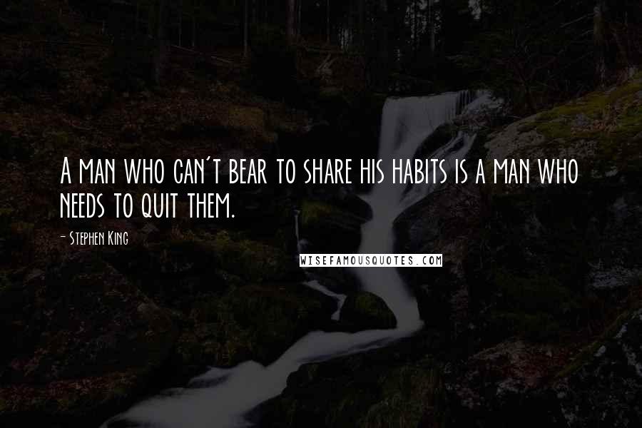 Stephen King Quotes: A man who can't bear to share his habits is a man who needs to quit them.