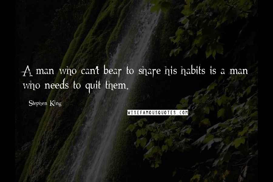 Stephen King Quotes: A man who can't bear to share his habits is a man who needs to quit them.