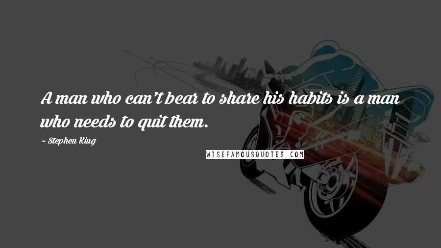 Stephen King Quotes: A man who can't bear to share his habits is a man who needs to quit them.