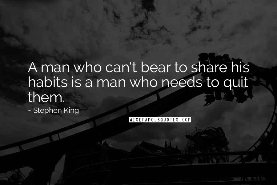 Stephen King Quotes: A man who can't bear to share his habits is a man who needs to quit them.