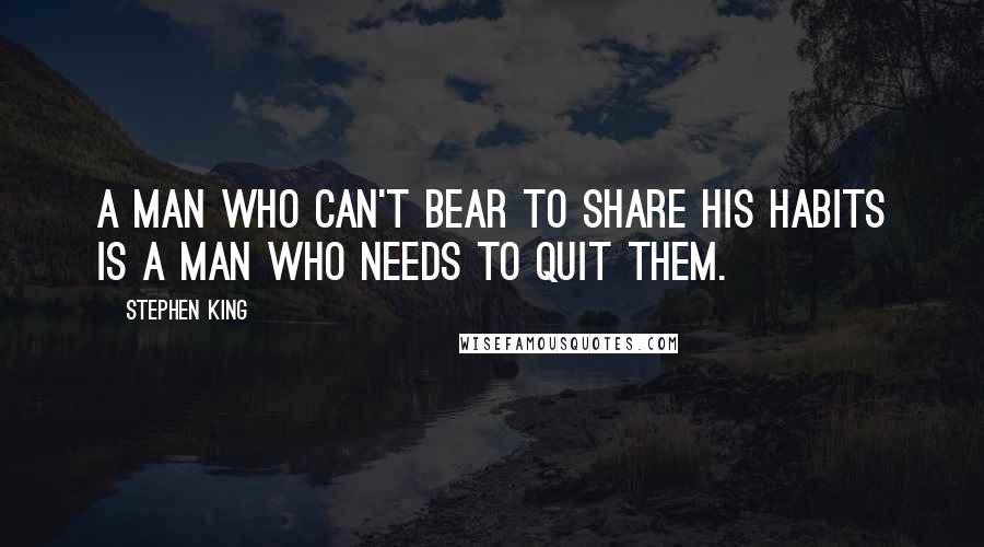 Stephen King Quotes: A man who can't bear to share his habits is a man who needs to quit them.