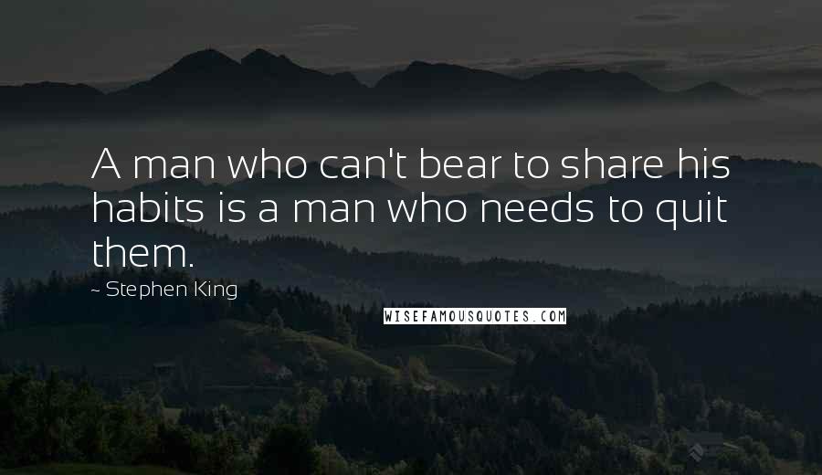 Stephen King Quotes: A man who can't bear to share his habits is a man who needs to quit them.
