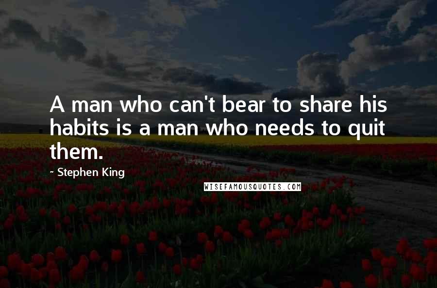 Stephen King Quotes: A man who can't bear to share his habits is a man who needs to quit them.