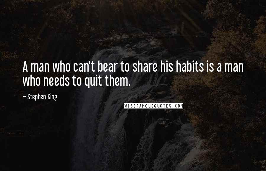 Stephen King Quotes: A man who can't bear to share his habits is a man who needs to quit them.