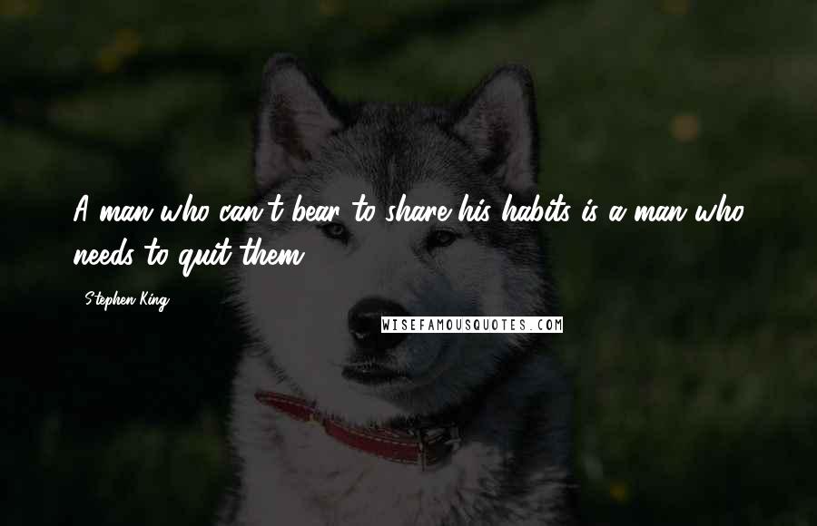 Stephen King Quotes: A man who can't bear to share his habits is a man who needs to quit them.