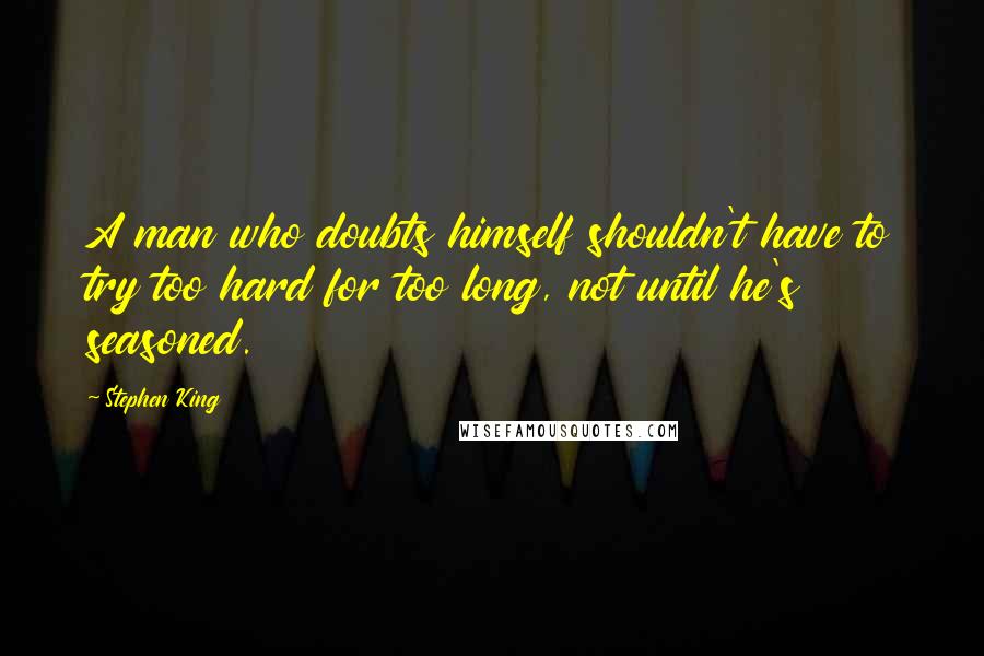 Stephen King Quotes: A man who doubts himself shouldn't have to try too hard for too long, not until he's seasoned.