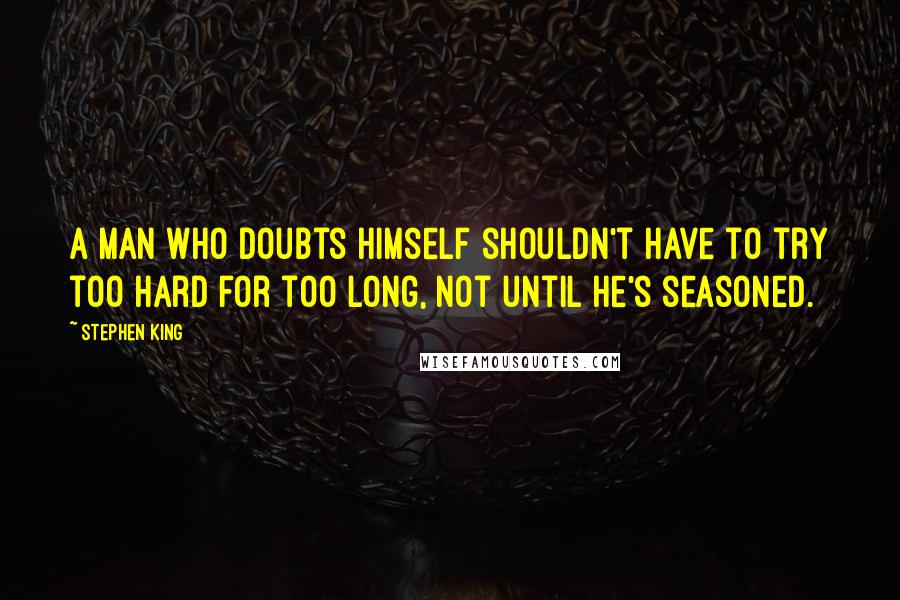 Stephen King Quotes: A man who doubts himself shouldn't have to try too hard for too long, not until he's seasoned.