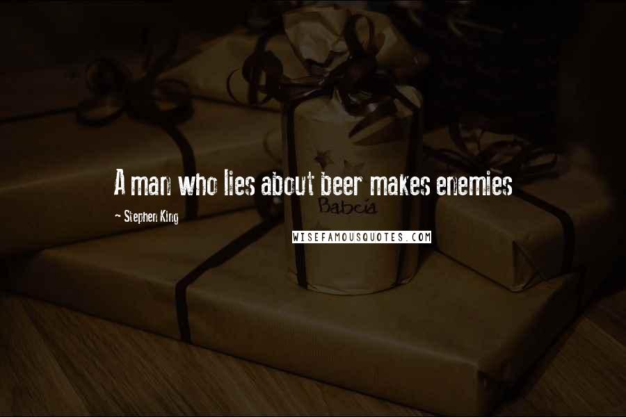 Stephen King Quotes: A man who lies about beer makes enemies