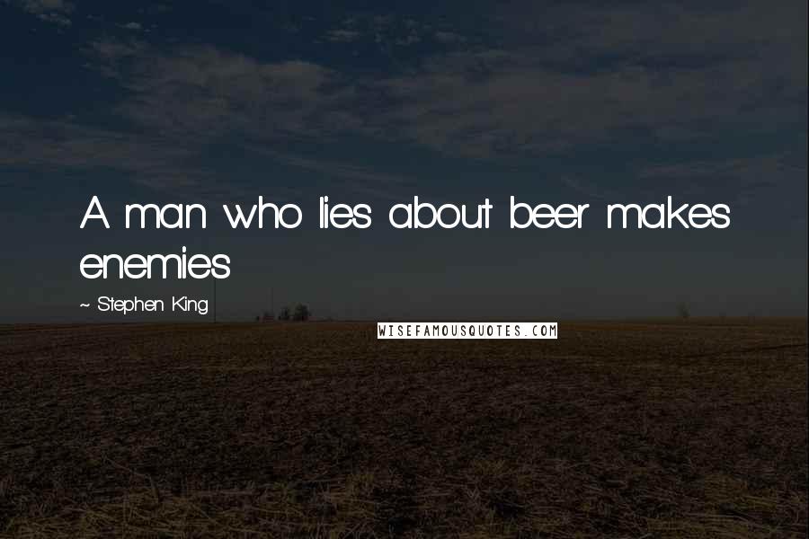 Stephen King Quotes: A man who lies about beer makes enemies