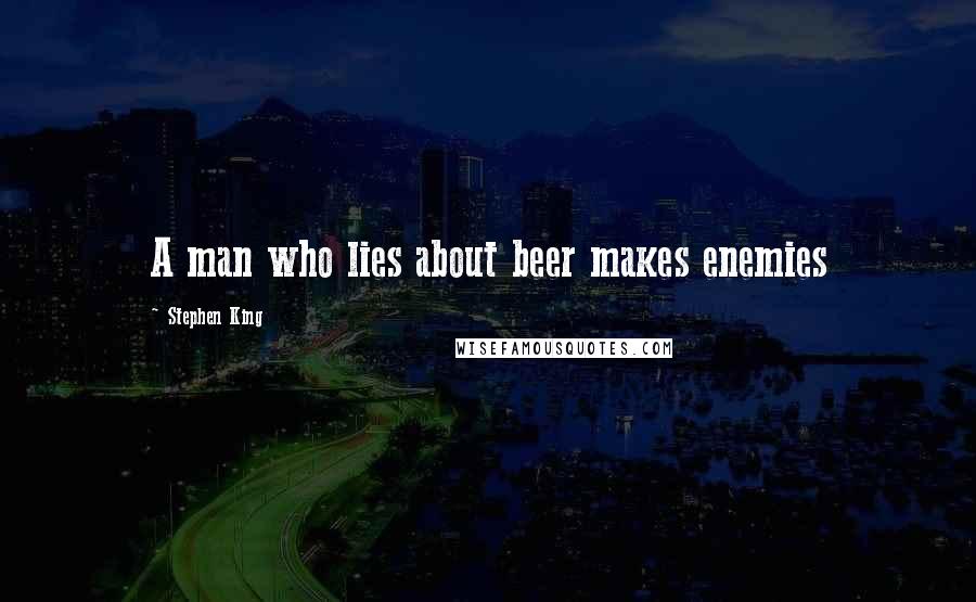 Stephen King Quotes: A man who lies about beer makes enemies