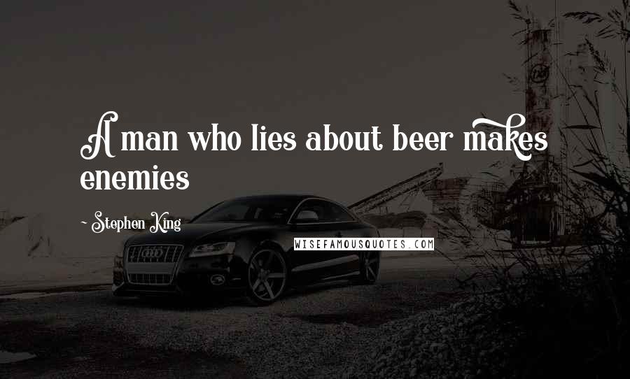 Stephen King Quotes: A man who lies about beer makes enemies