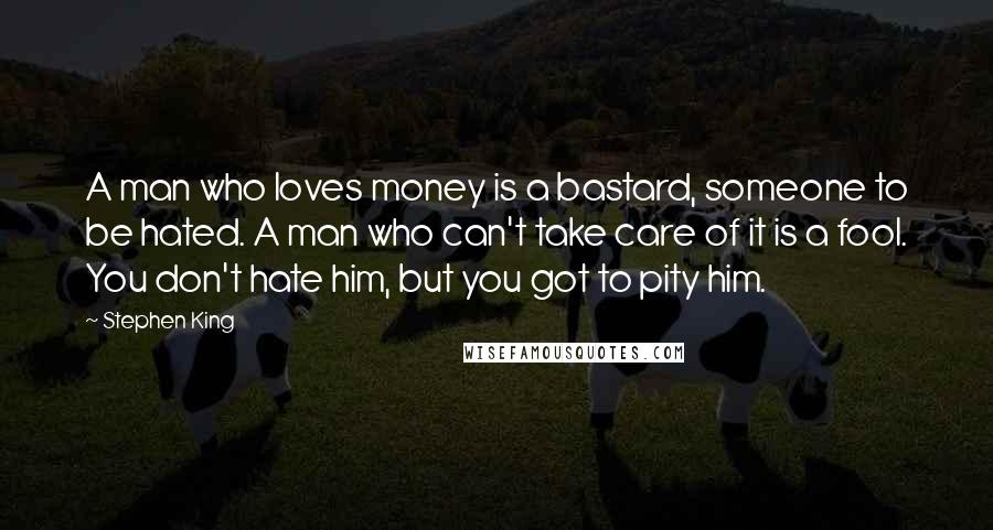 Stephen King Quotes: A man who loves money is a bastard, someone to be hated. A man who can't take care of it is a fool. You don't hate him, but you got to pity him.